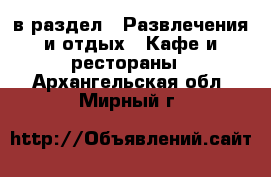  в раздел : Развлечения и отдых » Кафе и рестораны . Архангельская обл.,Мирный г.